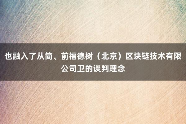 也融入了从简、前福德树(北京)区块链技术有限公司卫的谈判理念