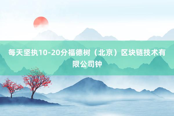 每天坚执10-20分福德树(北京)区块链技术有限公司钟