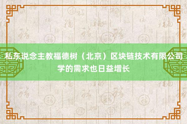 私东说念主教福德树(北京)区块链技术有限公司学的需求也日益增长