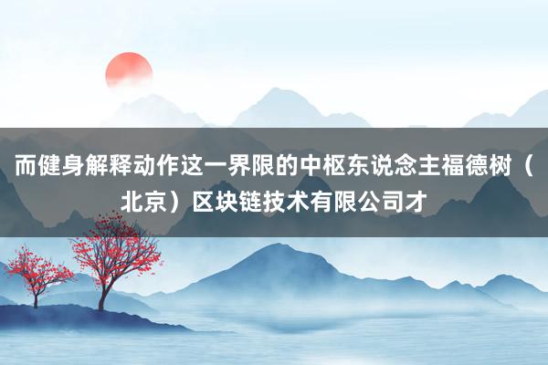 而健身解释动作这一界限的中枢东说念主福德树（北京）区块链技术有限公司才