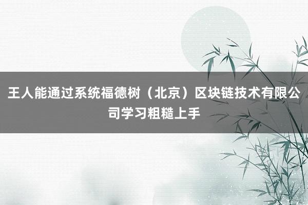 王人能通过系统福德树（北京）区块链技术有限公司学习粗糙上手
