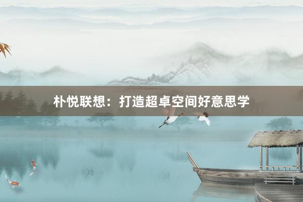 朴悦联想:打造超卓空间好意思学
