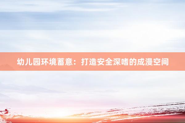 幼儿园环境蓄意：打造安全深嗜的成漫空间