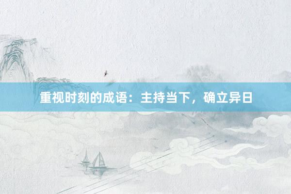 重视时刻的成语：主持当下，确立异日