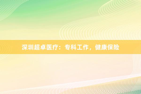 深圳超卓医疗：专科工作，健康保险