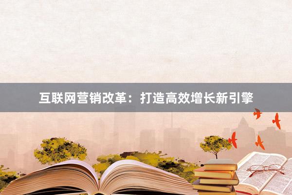 互联网营销改革：打造高效增长新引擎